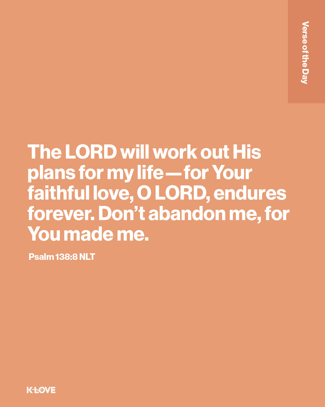 The LORD will work out His plans for my life—for Your faithful love, O LORD, endures forever. Don’t abandon me, for You made me.