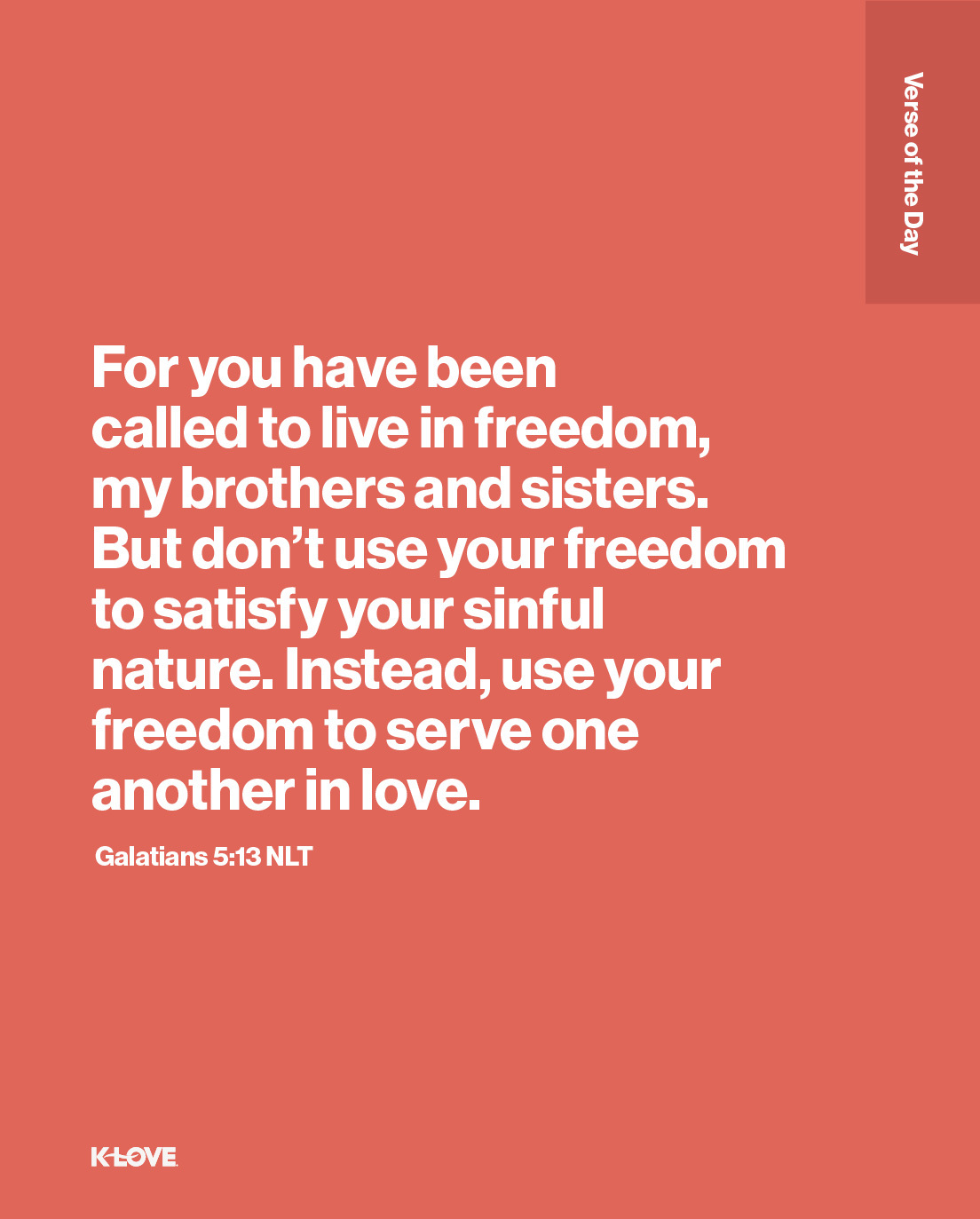 For you have been called to live in freedom, my brothers and sisters. But don’t use your freedom to satisfy your sinful nature. Instead, use your freedom to serve one another in love.