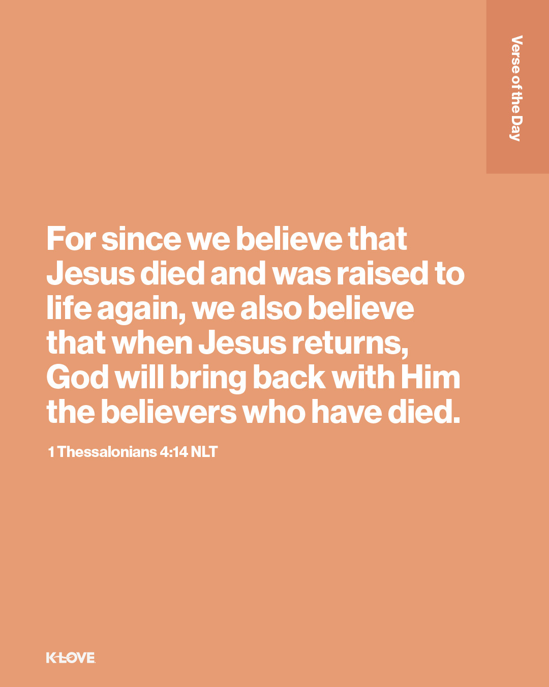 For since we believe that Jesus died and was raised to life again, we also believe that when Jesus returns, God will bring back with Him the believers who have died.