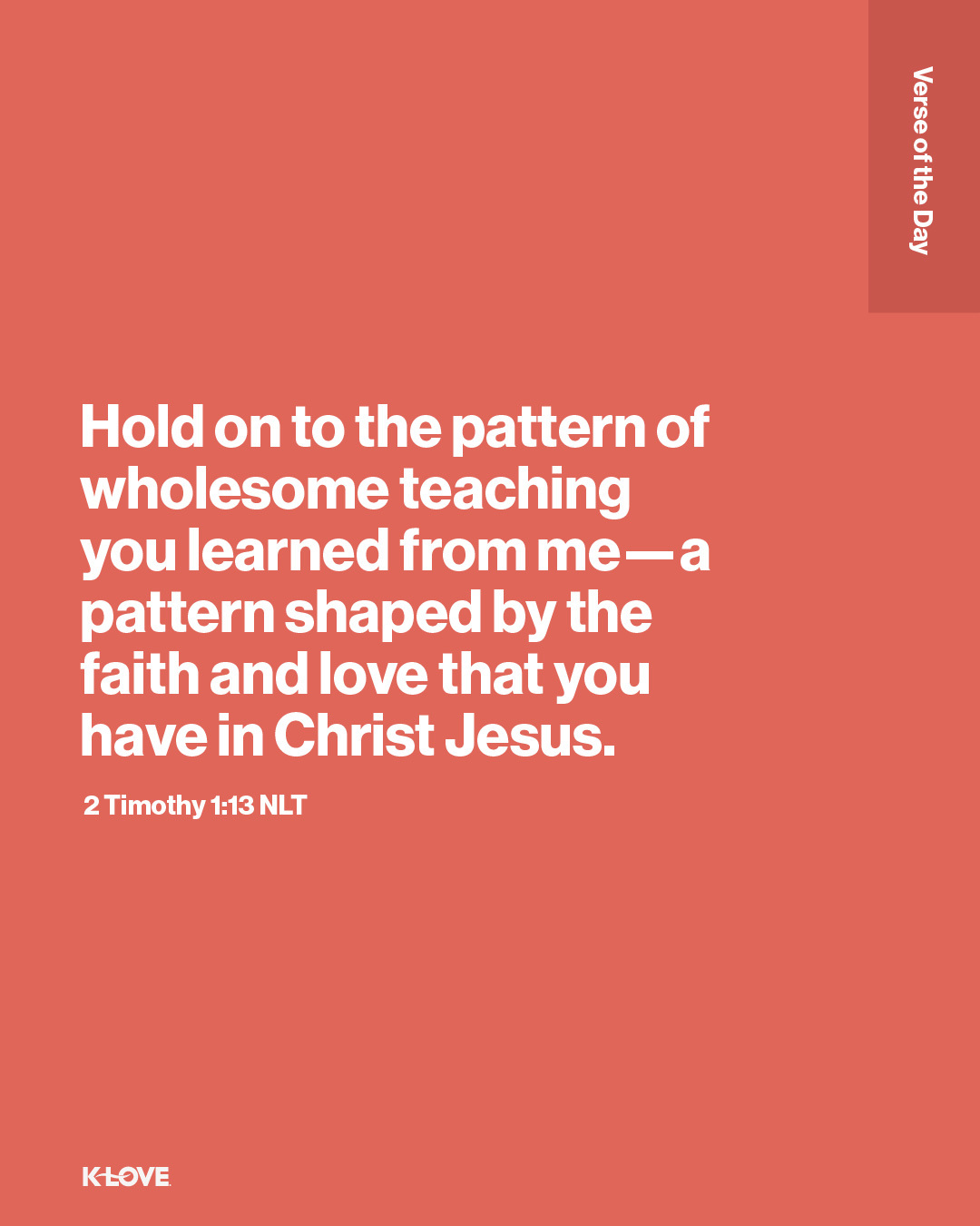 Hold on to the pattern of wholesome teaching you learned from me—a pattern shaped by the faith and love that you have in Christ Jesus.