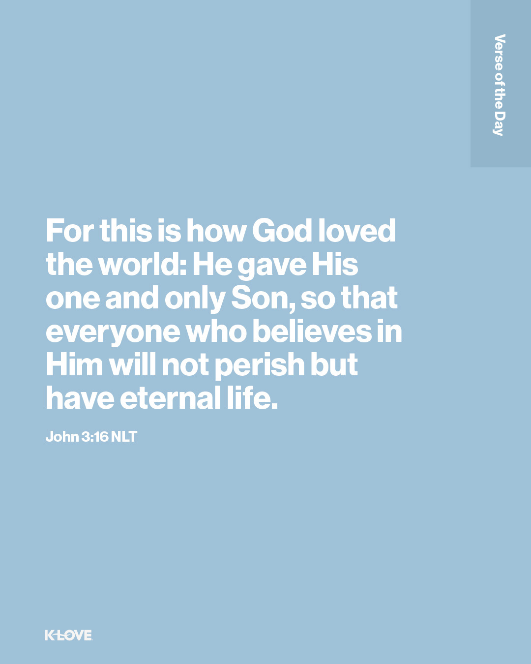 For this is how God loved the world: He gave His one and only Son, so that everyone who believes in Him will not perish but have eternal life.