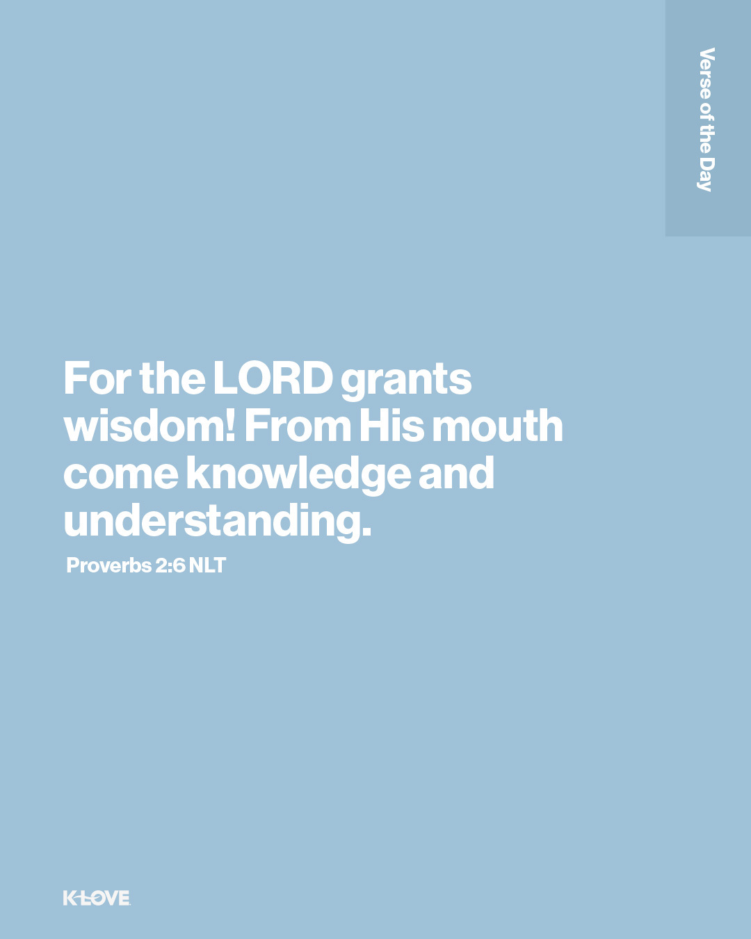 For the LORD grants wisdom! From His mouth come knowledge and understanding.