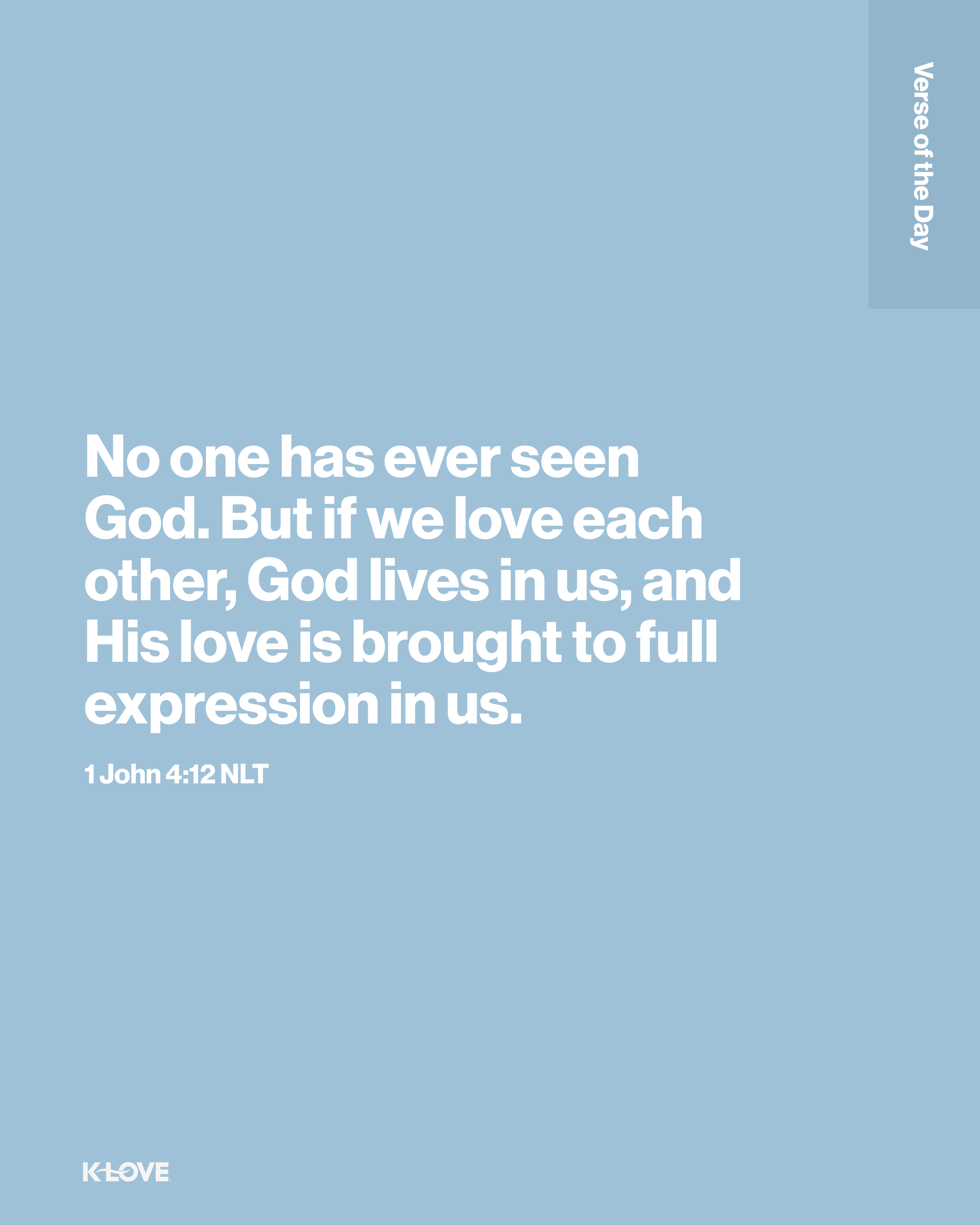 No one has ever seen God. But if we love each other, God lives in us, and His love is brought to full expression in us.