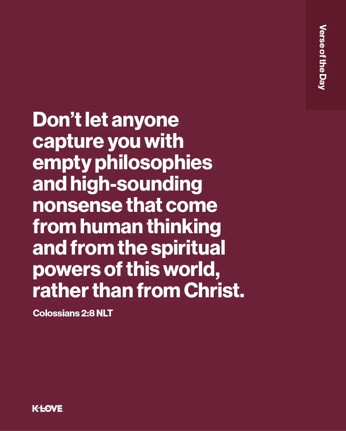 Don’t let anyone capture you with empty philosophies and high-sounding nonsense that come from human thinking and from the spiritual powers of this world, rather than from Christ.