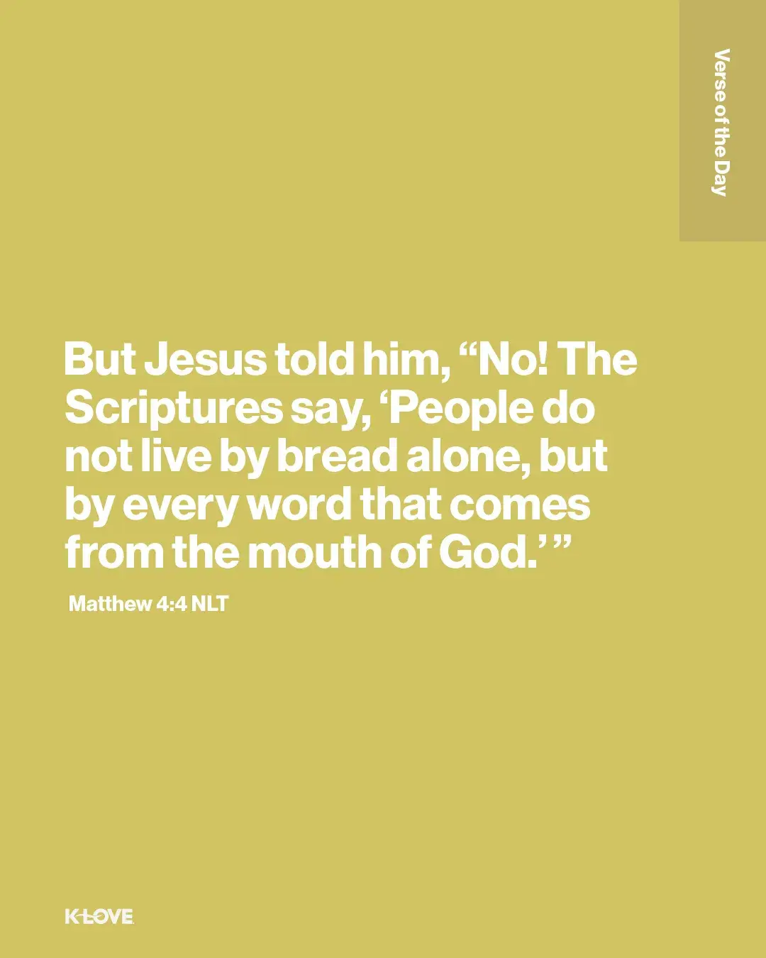 But Jesus told him, “No! The Scriptures say, ‘People do not live by bread alone, but by every word that comes from the mouth of God.’”