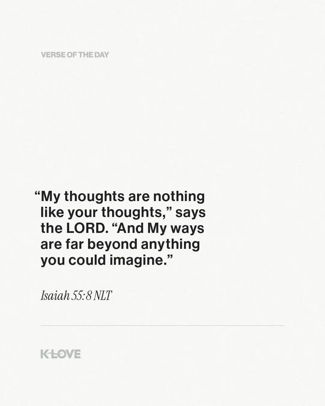 “My thoughts are nothing like your thoughts,” says the LORD. “And My ways are far beyond anything you could imagine.”