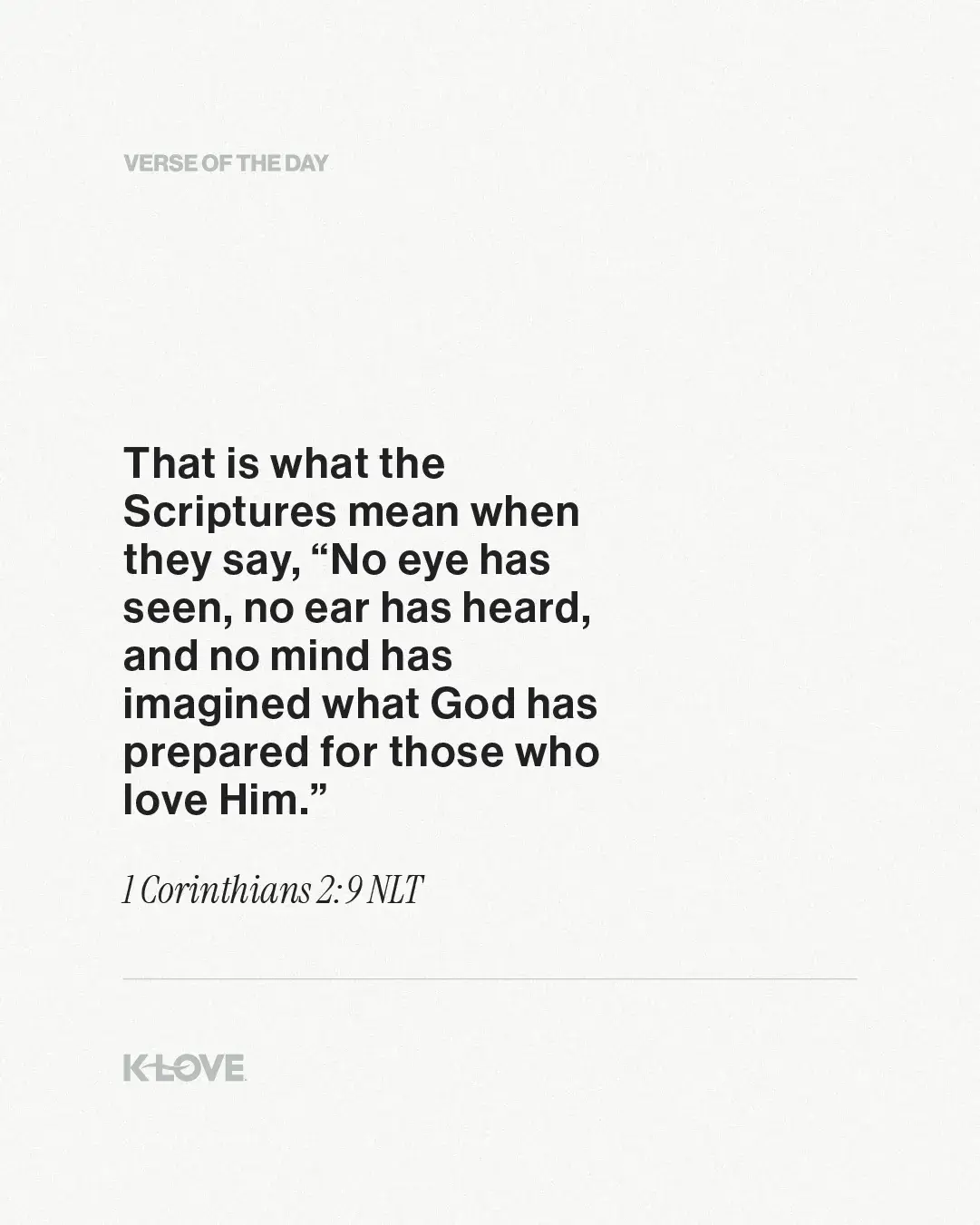 That is what the Scriptures mean when they say, “No eye has seen, no ear has heard, and no mind has imagined what God has prepared for those who love Him.”