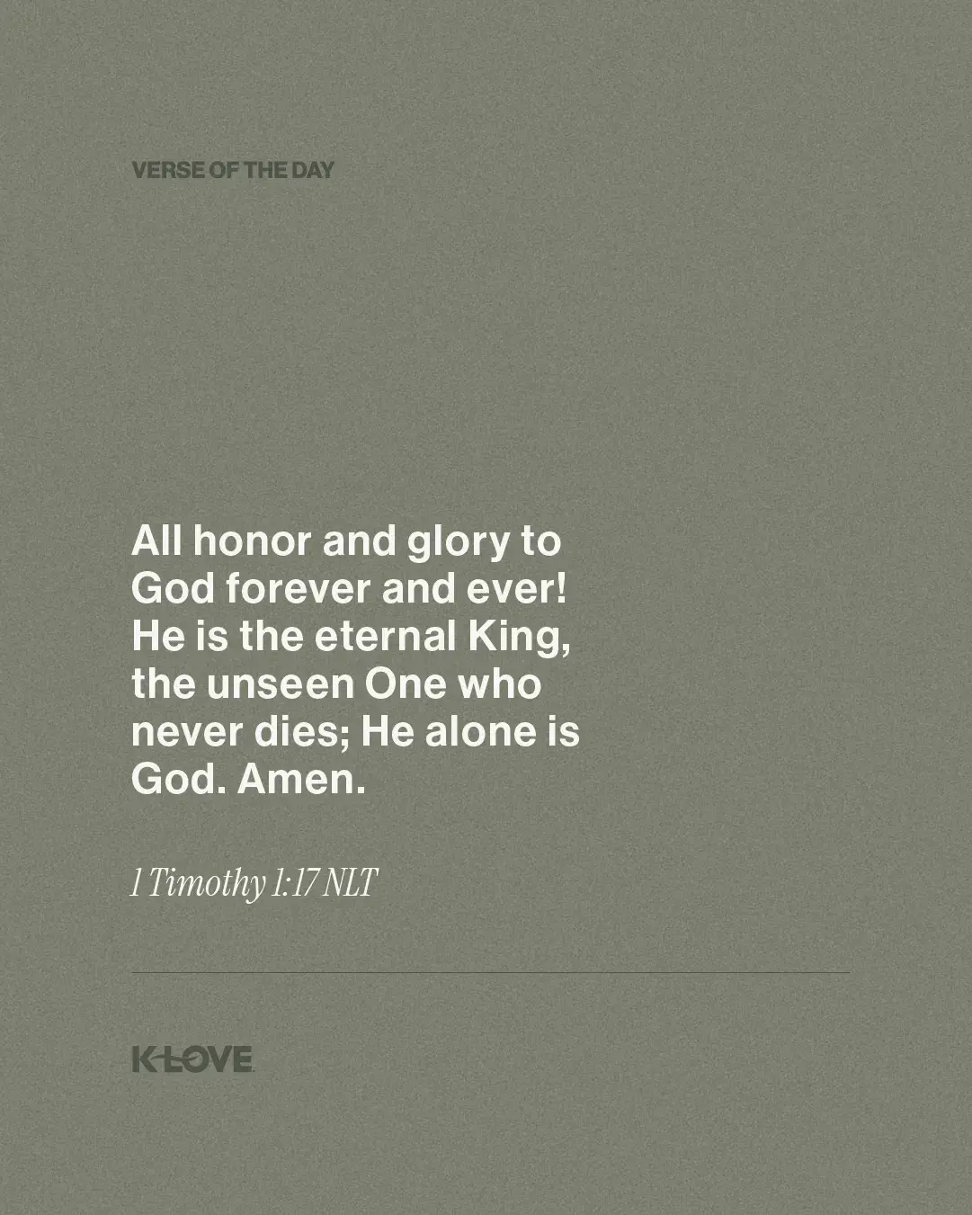 All honor and glory to God forever and ever! He is the eternal King, the unseen One who never dies; He alone is God. Amen.