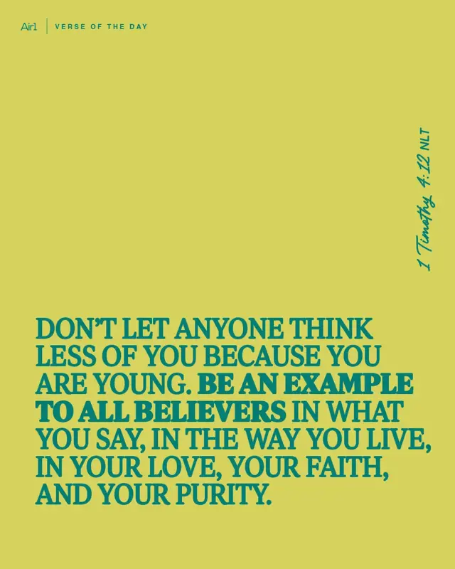 Don’t let anyone think less of you because you are young. Be an example to all believers in what you say, in the way you live, in your love, your faith, and your purity.