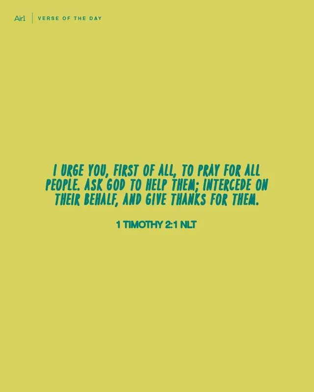 I urge you, first of all, to pray for all people. Ask God to help them; intercede on their behalf, and give thanks for them.