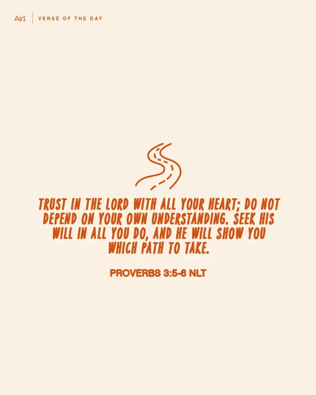 Trust in the LORD with all your heart; do not depend on your own understanding. Seek His will in all you do, and He will show you which path to take.