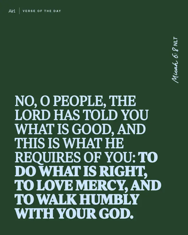 No, O people, the LORD has told you what is good, and this is what He requires of you: to do what is right, to love mercy, and to walk humbly with your God.