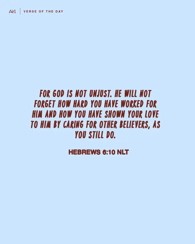 For God is not unjust. He will not forget how hard you have worked for Him and how you have shown your love to Him by caring for other believers, as you still do.