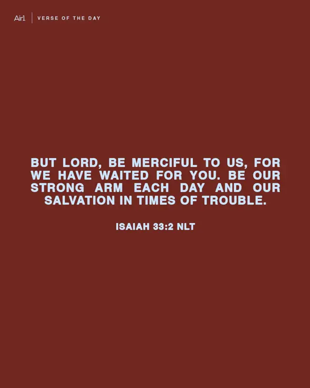 But LORD, be merciful to us, for we have waited for You. Be our strong arm each day and our salvation in times of trouble.
