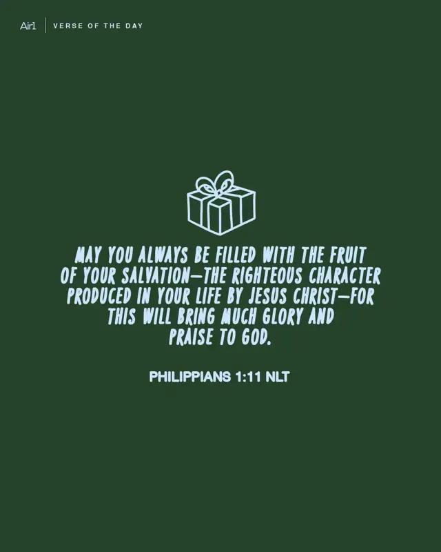 May you always be filled with the fruit of your salvation—the righteous character produced in your life by Jesus Christ —for this will bring much glory and praise to God.
