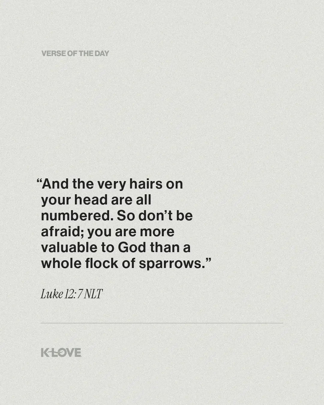 "And the very hairs on your head are all numbered. So don’t be afraid; you are more valuable to God than a whole flock of sparrows."