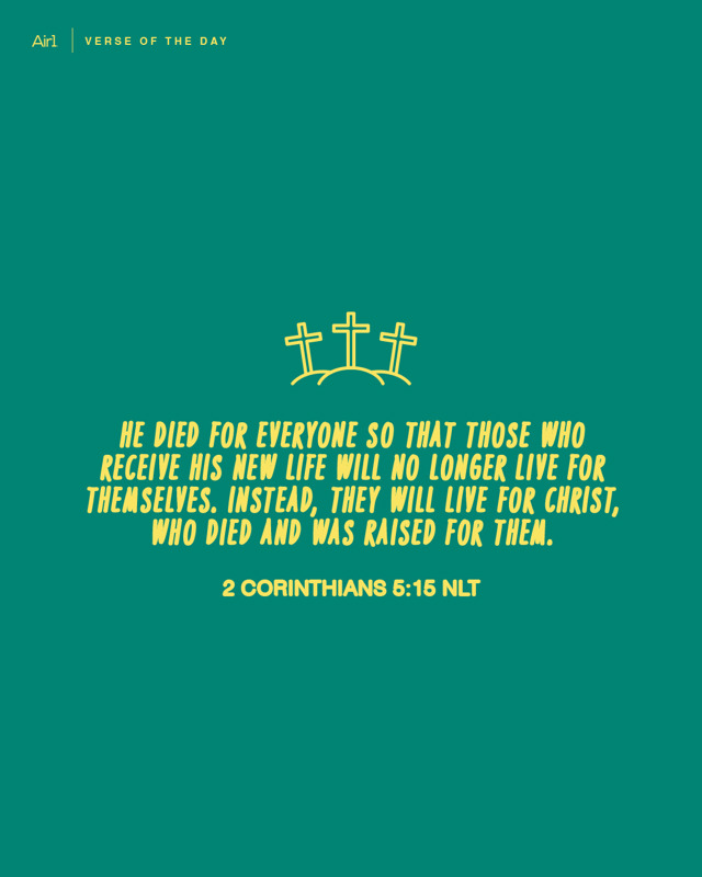 He died for everyone so that those who receive His new life will no longer live for themselves. Instead, they will live for Christ, who died and was raised for them.