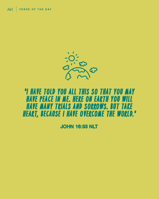 "I have told you all this so that you may have peace in Me. Here on earth you will have many trials and sorrows. But take heart, because I have overcome the world."