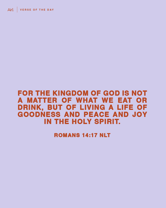 For the Kingdom of God is not a matter of what we eat or drink, but of living a life of goodness and peace and joy in the Holy Spirit.