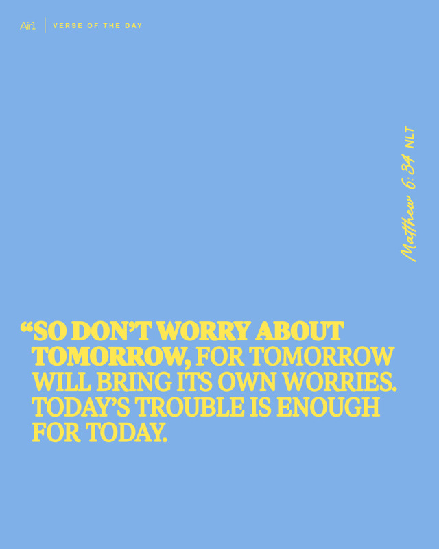 “So don’t worry about tomorrow, for tomorrow will bring its own worries. Today’s trouble is enough for today.
