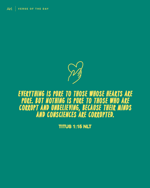 Everything is pure to those whose hearts are pure. But nothing is pure to those who are corrupt and unbelieving, because their minds and consciences are corrupted.