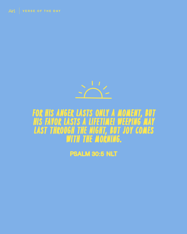 For His anger lasts only a moment, but His favor lasts a lifetime! Weeping may last through the night, but joy comes with the morning.