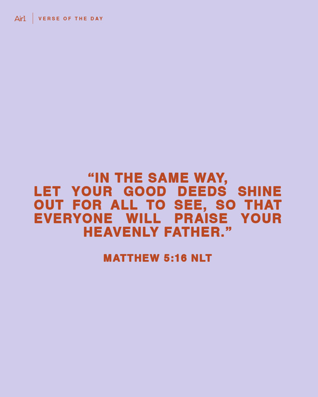 "In the same way, let your good deeds shine out for all to see, so that everyone will praise your heavenly Father."