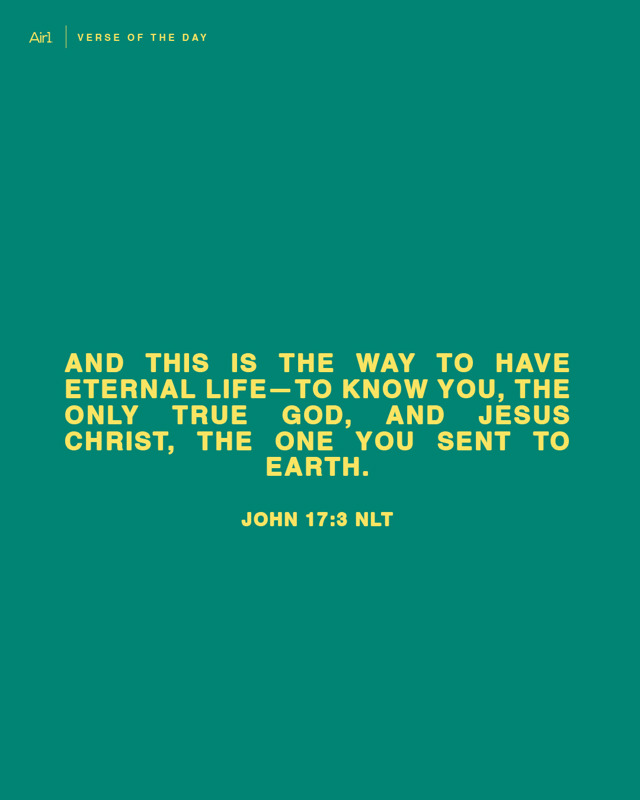 And this is the way to have eternal life—to know you, the only true God, and Jesus Christ, the one you sent to earth.
