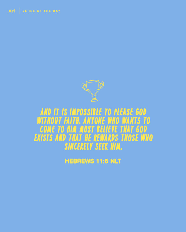 And it is impossible to please God without faith. Anyone who wants to come to Him must believe that God exists and that He rewards those who sincerely seek Him.