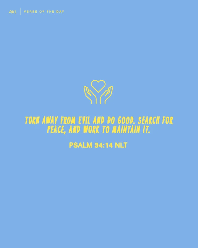 Turn away from evil and do good. Search for peace, and work to maintain it.