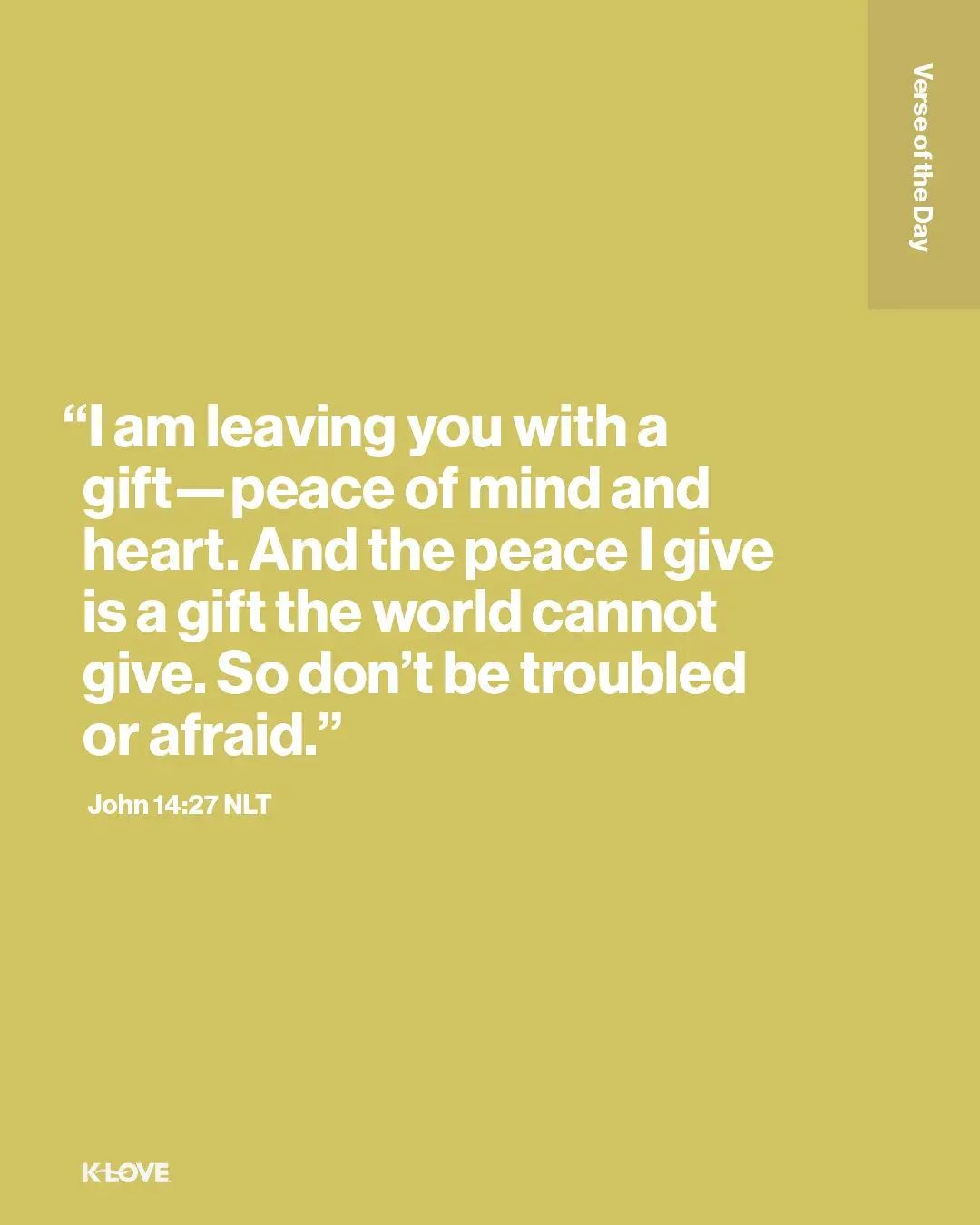 “I am leaving you with a gift—peace of mind and heart. And the peace I give is a gift the world cannot give. So don’t be troubled or afraid."