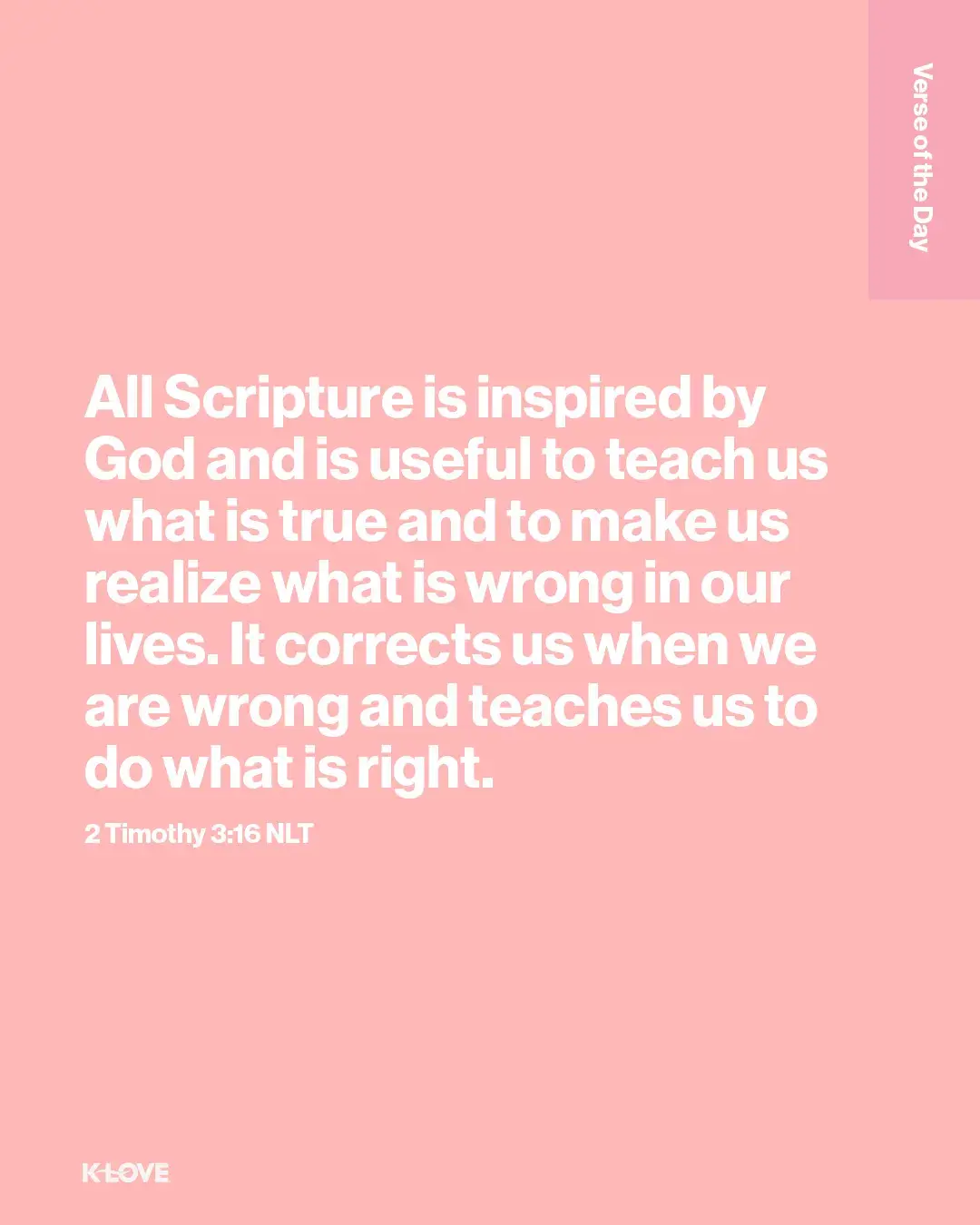 All Scripture is inspired by God and is useful to teach us what is true and to make us realize what is wrong in our lives. It corrects us when we are wrong and teaches us to do what is right.