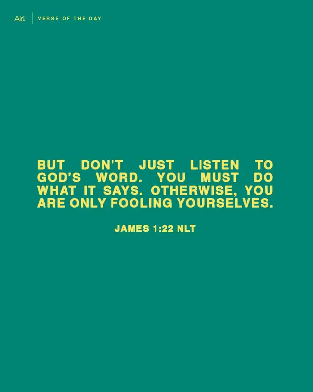 But don’t just listen to God’s word. You must do what it says. Otherwise, you are only fooling yourselves.