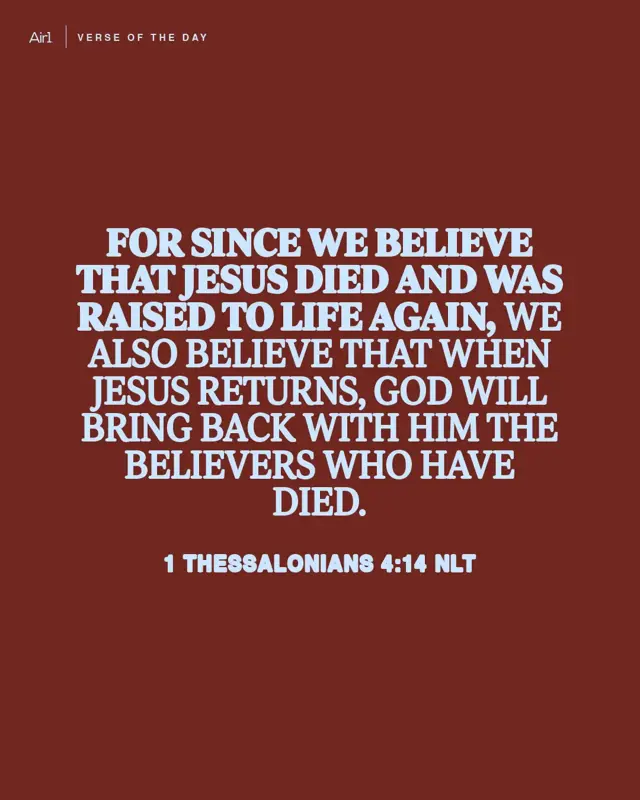 For since we believe that Jesus died and was raised to life again, we also believe that when Jesus returns, God will bring back with Him the believers who have died.