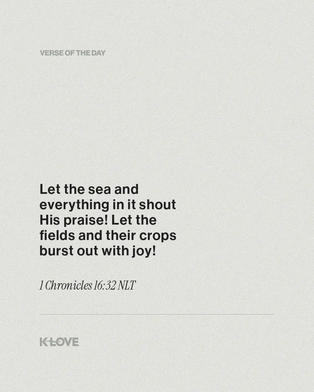 Let the sea and everything in it shout His praise! Let the fields and their crops burst out with joy!