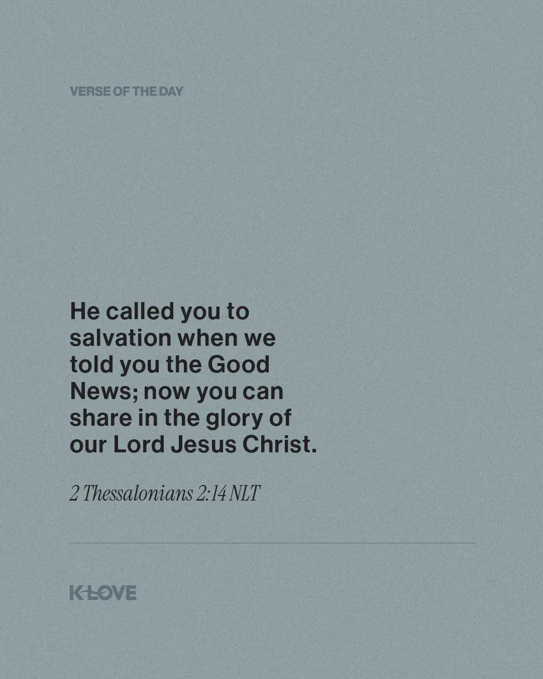 He called you to salvation when we told you the Good News; now you can share in the glory of our Lord Jesus Christ.