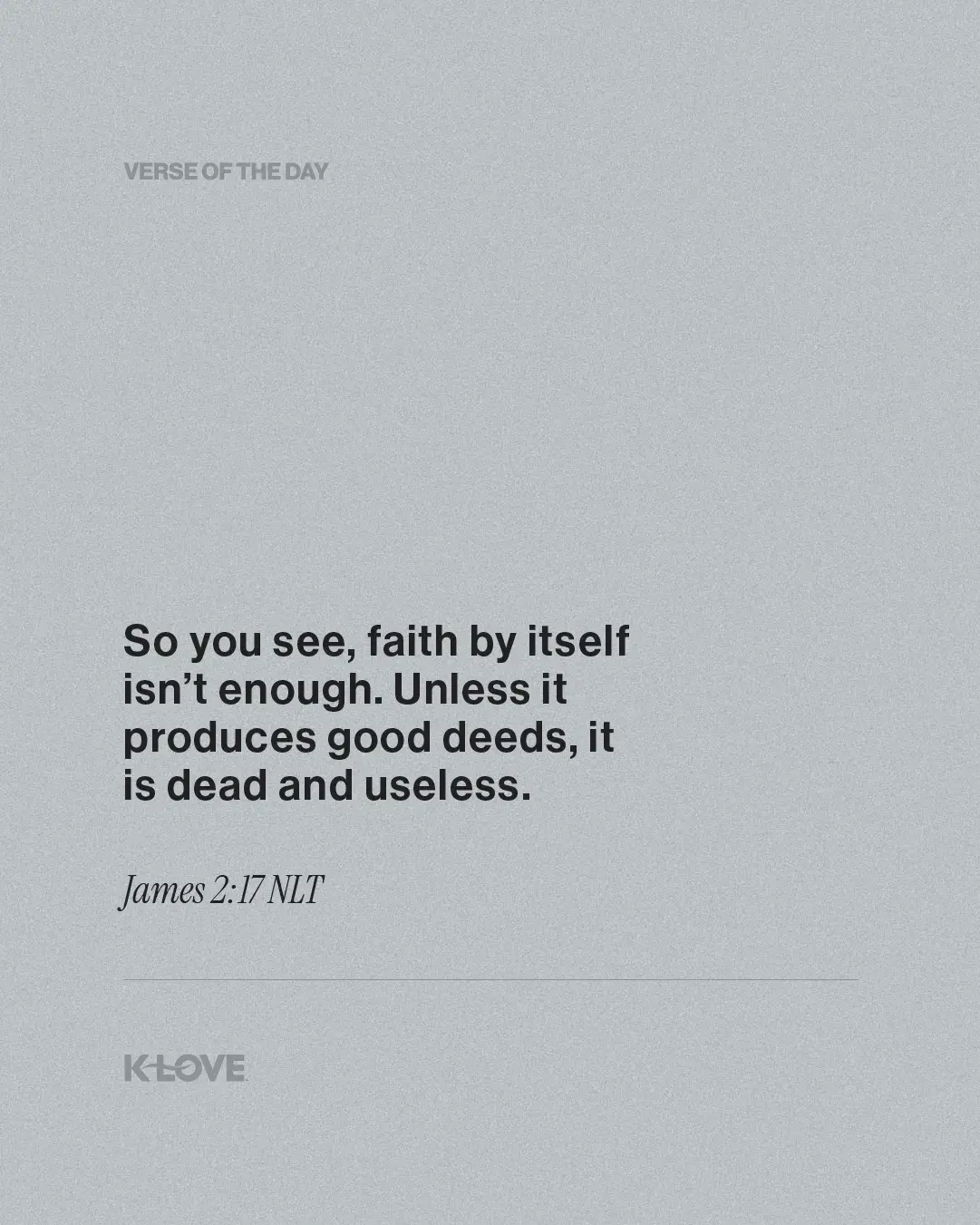 So you see, faith by itself isn’t enough. Unless it produces good deeds, it is dead and useless.