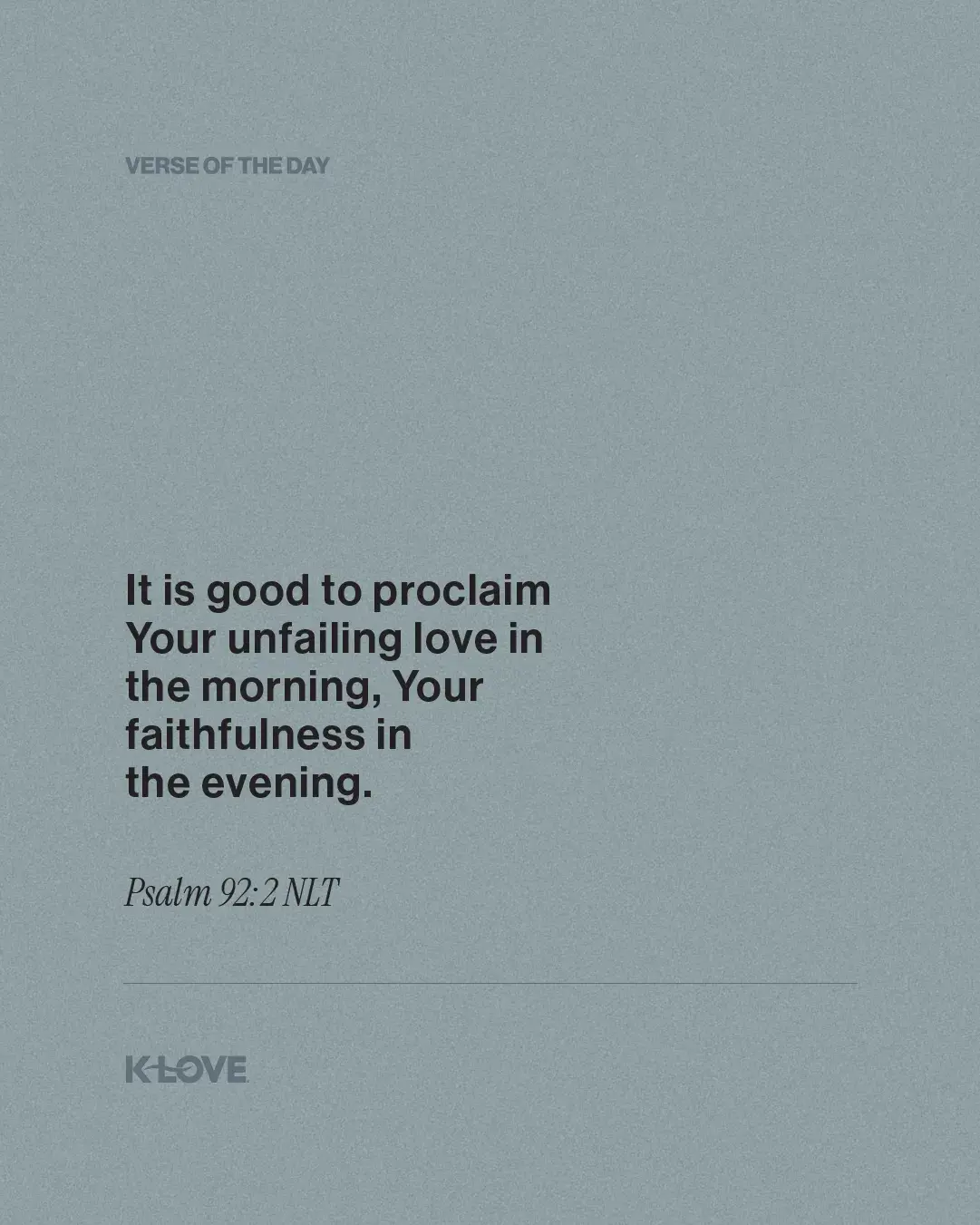 It is good to proclaim Your unfailing love in the morning, Your faithfulness in the evening.
